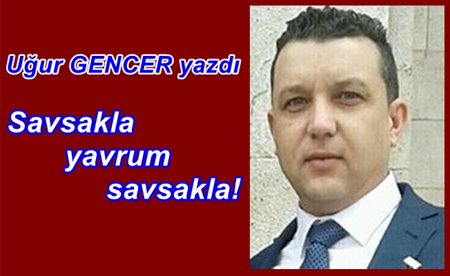 Uğur GENCER yazdı...Savsakla yavrum savsakla!