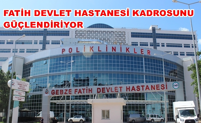 GEBZE FATİH DEVLET HASTANESİ KADROSUNU GÜÇLENDİRİYOR